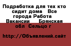 Подработка для тех,кто сидит дома - Все города Работа » Вакансии   . Брянская обл.,Сельцо г.